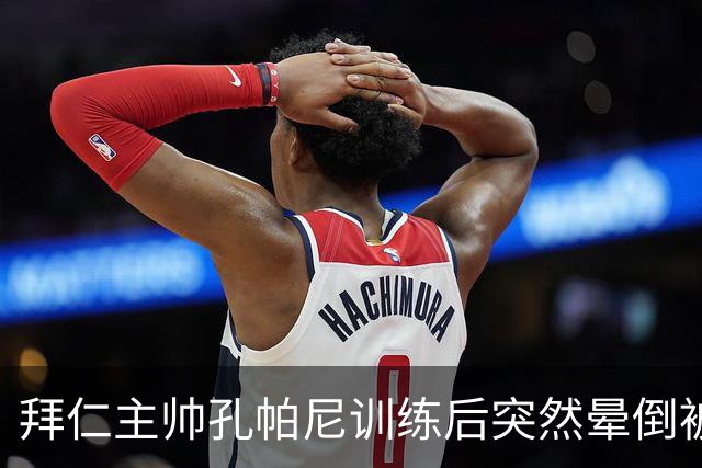 拜仁主帅孔帕尼训练后突然晕倒被紧急送医 目前留院观察